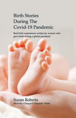 Birth Stories during the Covid-19 Pandemic: Real birth experiences written by women who gave birth during a global pandemic by Roberts, Suzan Claire