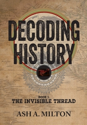 Decoding History: The Invisible Thread by Milton, Ash A.