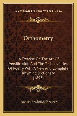 Orthometry: A Treatise On The Art Of Versification And The Technicalities Of Poetry, With A New And Complete Rhyming Dictionary (1893) by Brewer, Robert Frederick