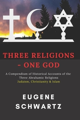 Three Religions - One God: A Compendium of Historical Accounts of the Three Abrahamic Religions by Schwartz, Eugene