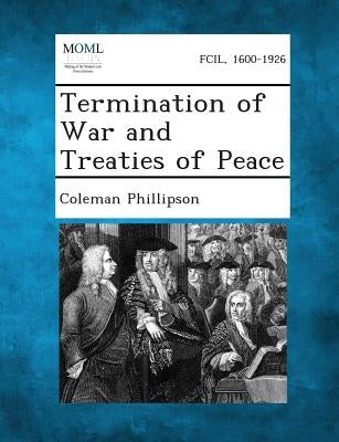 Termination of War and Treaties of Peace by Phillipson, Coleman