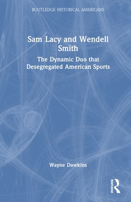 Sam Lacy and Wendell Smith: The Dynamic Duo that Desegregated American Sports by Dawkins, Wayne