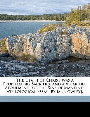 The Death of Christ Was a Propitiatory Sacrifice and a Vicarious Atonement for the Sins of Mankind, Atheological Essay [By J.C. Cowley]. by Fisher, John Cowley