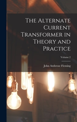 The Alternate Current Transformer in Theory and Practice; Volume 2 by Fleming, John Ambrose