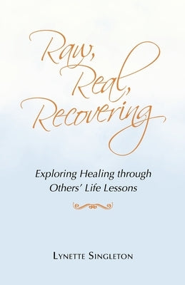 Raw, Real, Recovering: Exploring Healing Through Others' Life Lessons by Singleton, Lynette