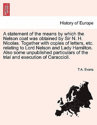 A Statement of the Means by Which the Nelson Coat Was Obtained by Sir N. H. Nicolas. Together with Copies of Letters, Etc. Relating to Lord Nelson and by Evans, T. A.
