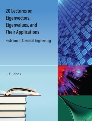 20 Lectures on Eigenvectors, Eigenvalues, and Their Applications: Problems in Chemical Engineering by Johns, L. E.
