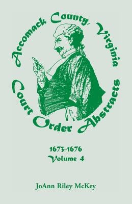 Accomack County, Virginia Court Order Abstracts, Volume 4: 1673-1676 by McKey, Joann Riley