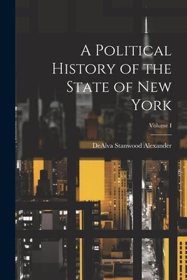 A Political History of the State of New York; Volume I by Alexander, Dealva Stanwood