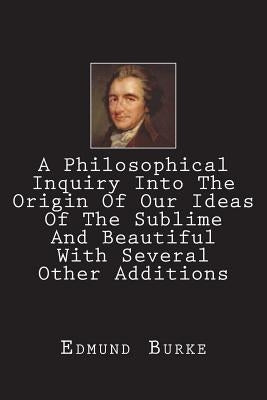 A Philosophical Inquiry Into The Origin Of Our Ideas Of The Sublime And Beautiful With Several Other Additions by Burke, Edmund