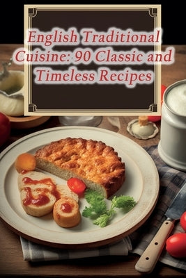 English Traditional Cuisine: 90 Classic and Timeless Recipes by Kitchen Tate, The Artisan