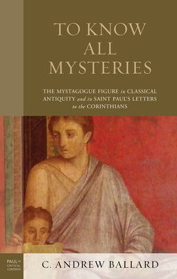 To Know All Mysteries: The Mystagogue Figure in Classical Antiquity and in Saint Paul's Letters to the Corinthians by Ballard, C. Andrew