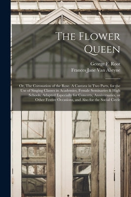 The Flower Queen; or, The Coronation of the Rose. A Cantata in Two Parts, for the Use of Singing Classes in Academies, Female Seminaries & High School by Root, George F. (George Frederick) 1.