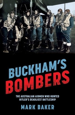 Buckham's Bombers: The Australian Airmen Who Hunted Hitler's Deadliest Battleship by Baker, Mark