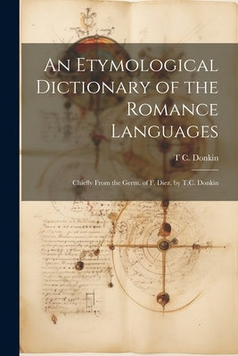 An Etymological Dictionary of the Romance Languages: Chiefly From the Germ. of F. Diez, by T.C. Donkin by Donkin, T. C.