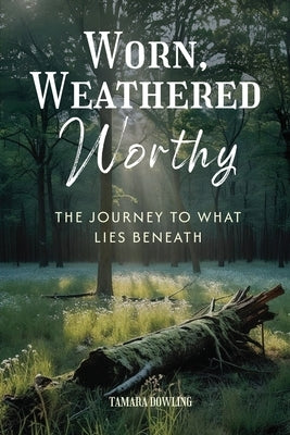 Worn, Weathered, Worthy: The Journey to What Lies Beneath by Dowling, Tamara