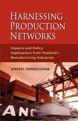 Harnessing Production Networks: Impacts and Policy Implications from Thailand's Manufacturing Industries by Chongvilaivan, Aekapol