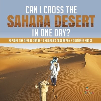 Can I Cross the Sahara Desert in One Day? Explore the Desert Grade 4 Children's Geography & Cultures Books by Baby Professor