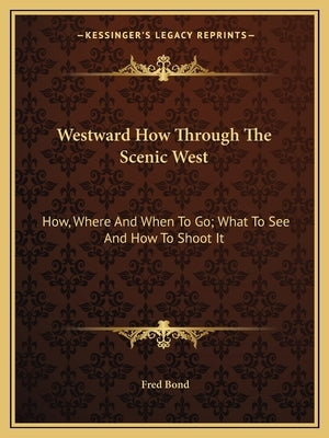 Westward How Through The Scenic West: How, Where And When To Go; What To See And How To Shoot It by Bond, Fred