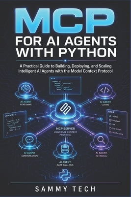 MCP for AI Agents with Python: A Practical Guide to Building, Deploying, and Scaling Intelligent AI Agents with the Model Context Protocol by Tech, Sammy