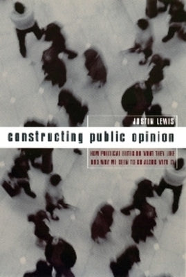 Constructing Public Opinion: How Political Elites Do What They Like and Why We Seem to Go Along with It by Lewis, Justin