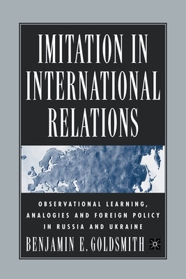 Imitation in International Relations: Observational Learning, Analogies and Foreign Policy in Russia and Ukraine by Goldsmith, B.