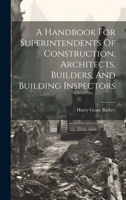 A Handbook For Superintendents Of Construction, Architects, Builders, And Building Inspectors by Richey, Harry Grant