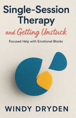 Single-Session Therapy and Getting Unstuck: Focused Help with Emotional Blocks by Dryden, Windy