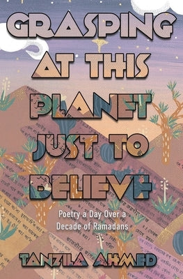 Grasping at This Planet Just to Believe by Ahmed, Tanzila