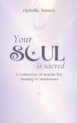 Your Soul is Sacred: A Collection of Words for healing & wholeness by Amaru, Ophelia