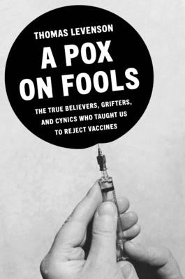 A Pox on Fools: The True Believers, Grifters, and Cynics Who Convinced Us to Reject Vaccines by Levenson, Thomas