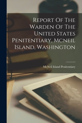 Report Of The Warden Of The United States Penitentiary, Mcneil Island, Washington by Penitentiary, McNeil Island