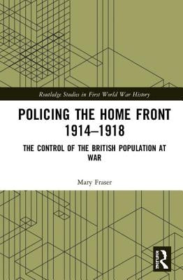 Policing the Home Front 1914-1918: The Control of the British Population at War by Fraser, Mary