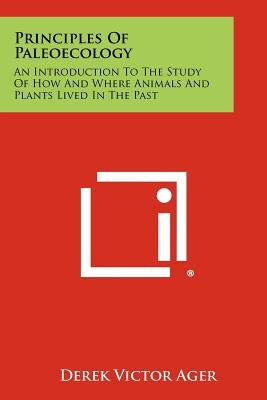 Principles Of Paleoecology: An Introduction To The Study Of How And Where Animals And Plants Lived In The Past by Ager, Derek Victor