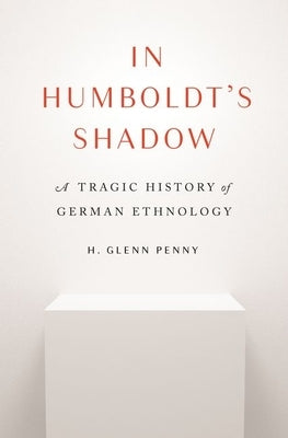 In Humboldt's Shadow: A Tragic History of German Ethnology by Penny, H. Glenn