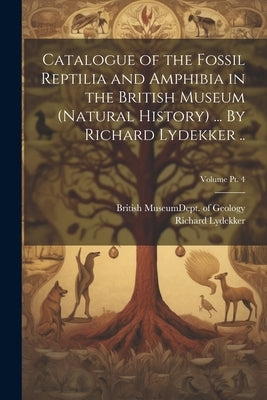Catalogue of the Fossil Reptilia and Amphibia in the British Museum (Natural History) ... By Richard Lydekker ..; Volume pt. 4 by British Museum (Natural History) Dept
