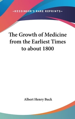 The Growth of Medicine from the Earliest Times to about 1800 by Buck, Albert Henry