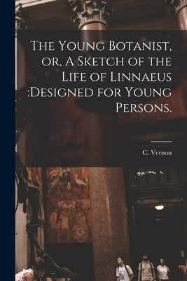 The Young Botanist, or, A Sketch of the Life of Linnaeus: designed for Young Persons. by Vernon, C.