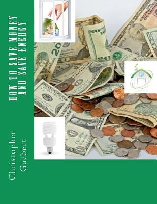 How to Save Money and Save Energy by Guebert, Christopher D.