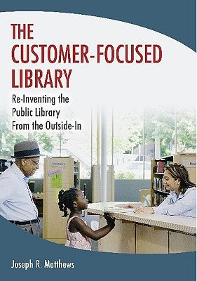 The Customer-Focused Library: Re-Inventing the Public Library From the Outside-In by Matthews, Joseph R.