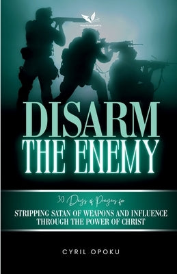 Disarm the Enemy: Stripping Satan of Weapons and Influence Through the Power of Christ by Opoku, Cyril