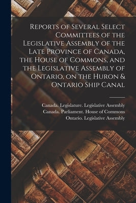 Reports of Several Select Committees of the Legislative Assembly of the Late Province of Canada, the House of Commons, and the Legislative Assembly of by Canada Legislature Legislative Asse