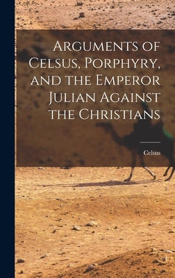 Arguments of Celsus, Porphyry, and the Emperor Julian Against the Christians by Celsus
