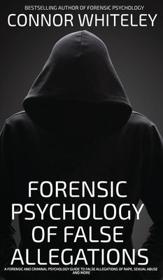 The Forensic Psychology Of False Allegations: A Forensic And Criminal Psychology Guide To False Allegations of Rape, Sexual Abuse and More by Whiteley, Connor