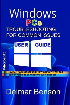 WINDOWS PCs TROUBLESHOOTING FOR COMMON ISSUES USER GUIDE: How to Troubleshoot and Fix Windows 11, 10, and Earlier Versions of Windows System Issues by Benson, Delmar