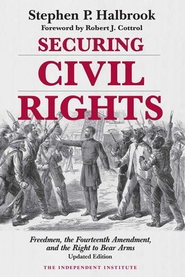 Securing Civil Rights: Freedmen, the Fourteenth Amendment, and the Right to Bear Arms by Halbrook, Stephen P.