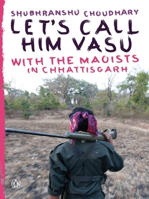 Let's Call Him Vasu: With the Maoists in Chhattisgarh by Musta, Choudhary