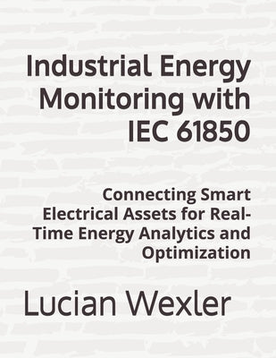 Industrial Energy Monitoring with IEC 61850: Connecting Smart Electrical Assets for Real-Time Energy Analytics and Optimization by Wexler, Lucian