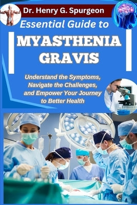 Essential Guide to Myasthenia Gravis: Understand the Symptoms, Navigate the Challenges, and Empower Your Journey to Better Health by G. Spurgeon, Henry