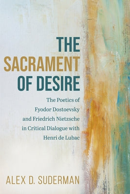 The Sacrament of Desire: The Poetics of Fyodor Dostoevsky and Friedrich Nietzsche in Critical Dialogue with Henri de Lubac by Suderman, Alex D.